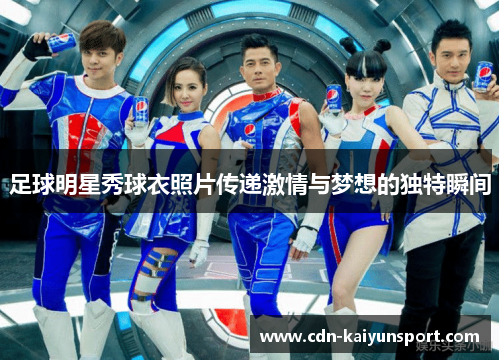 足球明星秀球衣照片传递激情与梦想的独特瞬间