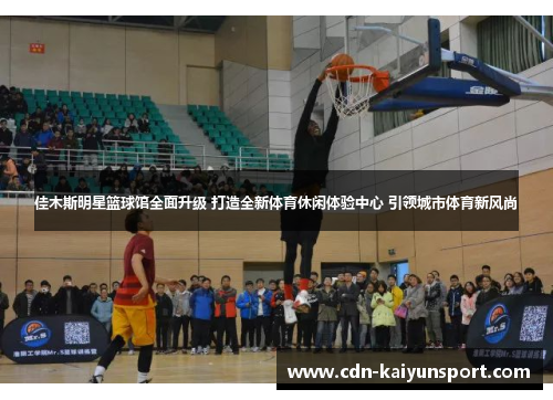 佳木斯明星篮球馆全面升级 打造全新体育休闲体验中心 引领城市体育新风尚