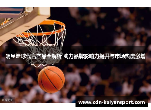明星篮球代言产品全解析 助力品牌影响力提升与市场热度激增