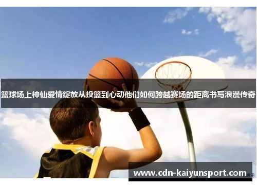 篮球场上神仙爱情绽放从投篮到心动他们如何跨越赛场的距离书写浪漫传奇