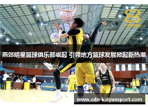燕郊明星篮球俱乐部崛起 引领地方篮球发展掀起新热潮