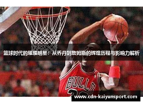 篮球时代的璀璨明星：从乔丹到詹姆斯的辉煌历程与影响力解析