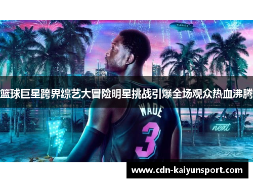 篮球巨星跨界综艺大冒险明星挑战引爆全场观众热血沸腾
