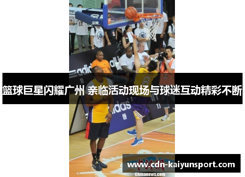 篮球巨星闪耀广州 亲临活动现场与球迷互动精彩不断