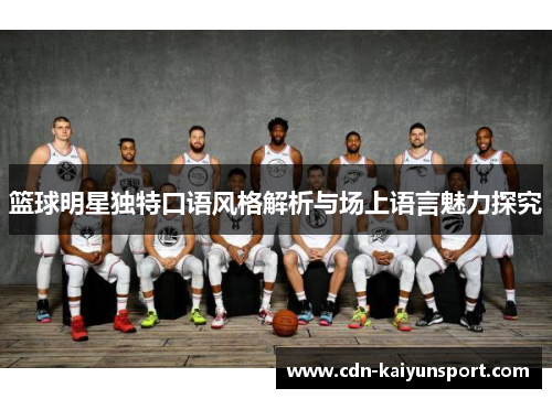 篮球明星独特口语风格解析与场上语言魅力探究