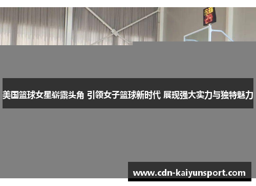 美国篮球女星崭露头角 引领女子篮球新时代 展现强大实力与独特魅力
