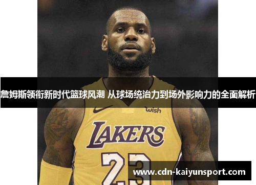詹姆斯领衔新时代篮球风潮 从球场统治力到场外影响力的全面解析